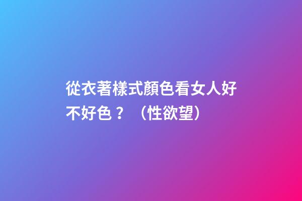 從衣著樣式顏色看女人好不好色 ？（性欲望）